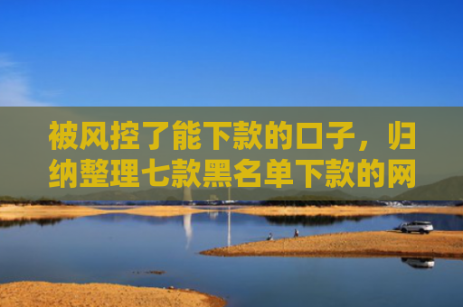 被风控了能下款的口子，归纳整理七款黑名单下款的网贷口子