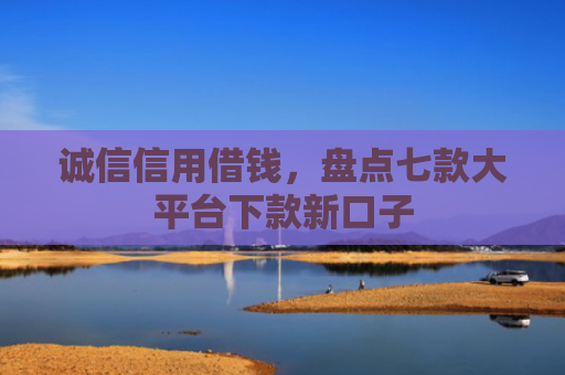 诚信信用借钱，盘点七款大平台下款新口子