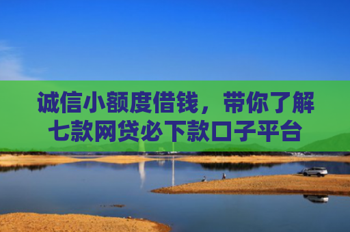 诚信小额度借钱，带你了解七款网贷必下款口子平台
