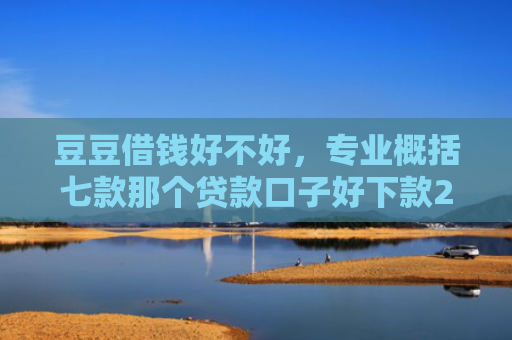 豆豆借钱好不好，专业概括七款那个贷款口子好下款2万