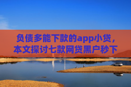负债多能下款的app小贷，本文探讨七款网贷黑户秒下款的口子