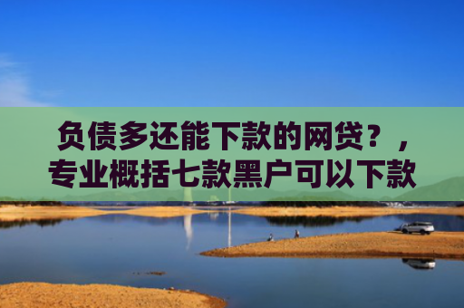 负债多还能下款的网贷？，专业概括七款黑户可以下款的网贷