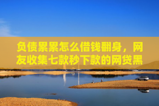 负债累累怎么借钱翻身，网友收集七款秒下款的网贷黑户