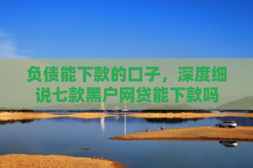 负债能下款的口子，深度细说七款黑户网贷能下款吗