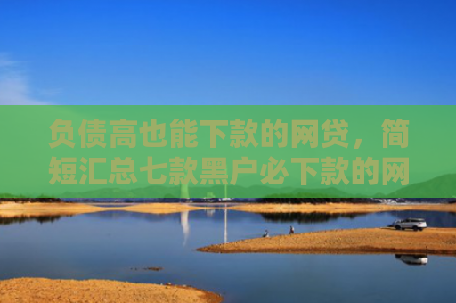 负债高也能下款的网贷，简短汇总七款黑户必下款的网贷口子