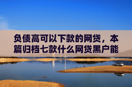 负债高可以下款的网贷，本篇归档七款什么网贷黑户能下款