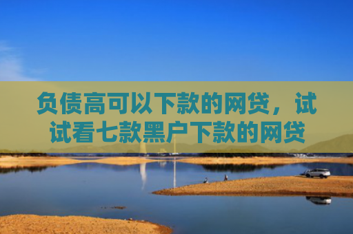 负债高可以下款的网贷，试试看七款黑户下款的网贷