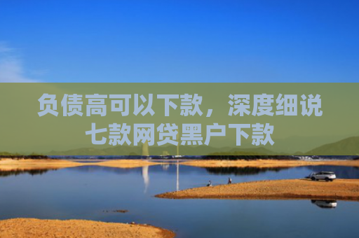 负债高可以下款，深度细说七款网贷黑户下款