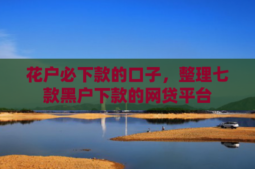 花户必下款的口子，整理七款黑户下款的网贷平台
