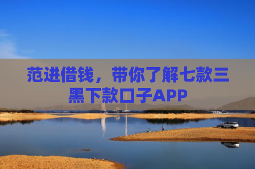 范进借钱，带你了解七款三黑下款口子APP