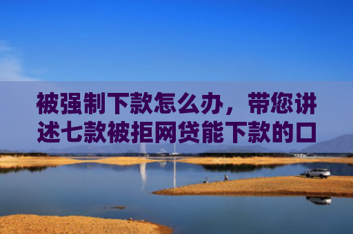 被强制下款怎么办，带您讲述七款被拒网贷能下款的口子