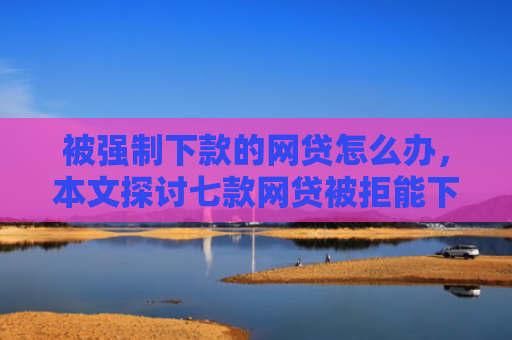 被强制下款的网贷怎么办，本文探讨七款网贷被拒能下款的口子