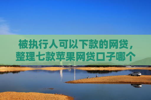 被执行人可以下款的网贷，整理七款苹果网贷口子哪个好下款