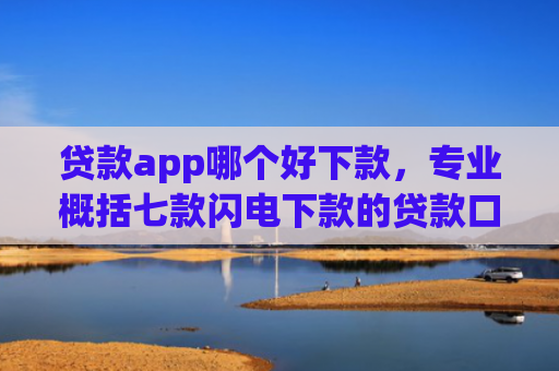 贷款app哪个好下款，专业概括七款闪电下款的贷款口子