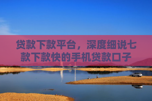 贷款下款平台，深度细说七款下款快的手机贷款口子