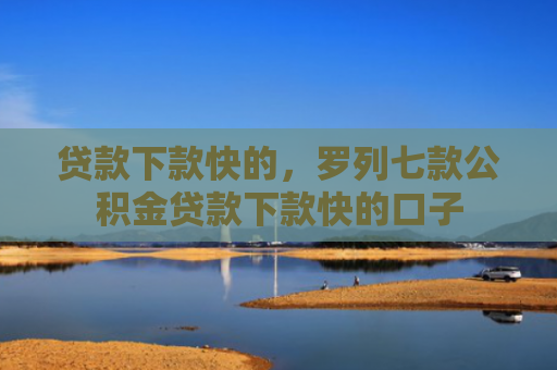 贷款下款快的，罗列七款公积金贷款下款快的口子
