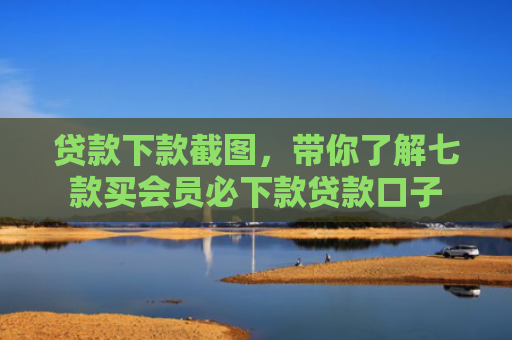 贷款下款截图，带你了解七款买会员必下款贷款口子