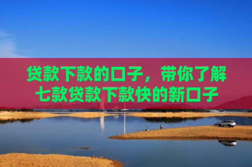 贷款下款的口子，带你了解七款贷款下款快的新口子