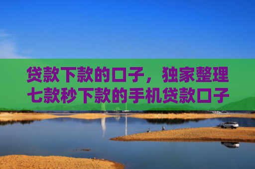 贷款下款的口子，独家整理七款秒下款的手机贷款口子