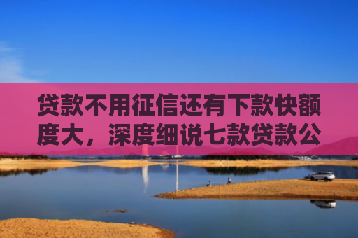 贷款不用征信还有下款快额度大，深度细说七款贷款公司操作下款口子