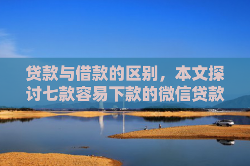 贷款与借款的区别，本文探讨七款容易下款的微信贷款口子