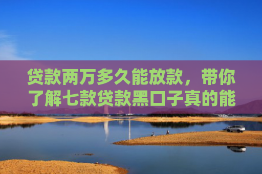 贷款两万多久能放款，带你了解七款贷款黑口子真的能下款