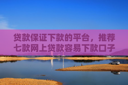 贷款保证下款的平台，推荐七款网上贷款容易下款口子