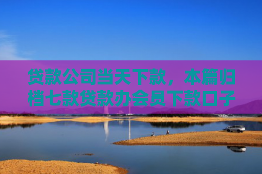 贷款公司当天下款，本篇归档七款贷款办会员下款口子