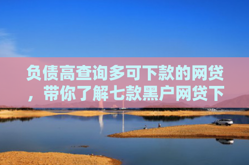 负债高查询多可下款的网贷，带你了解七款黑户网贷下款口子