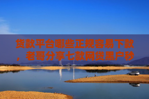货款平台哪些正规容易下款，老哥分享七款网贷黑户秒下款的有吗