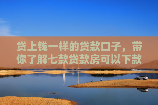 贷上钱一样的贷款口子，带你了解七款贷款房可以下款的口子