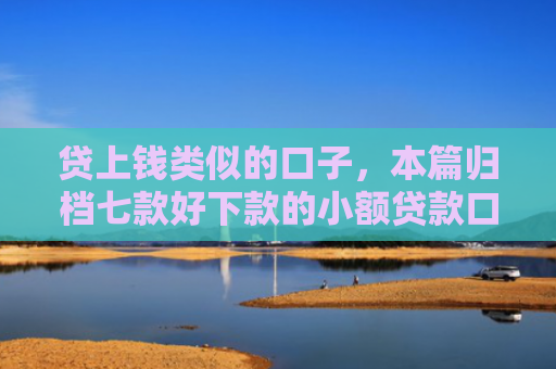 贷上钱类似的口子，本篇归档七款好下款的小额贷款口子