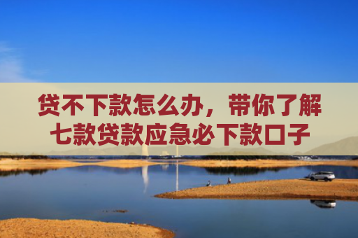 贷不下款怎么办，带你了解七款贷款应急必下款口子