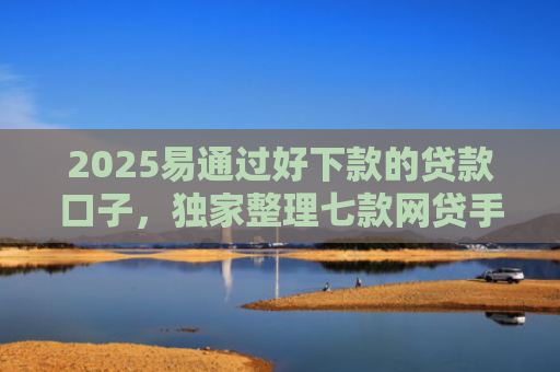 2025易通过好下款的贷款口子，独家整理七款网贷手机回收下款口子
