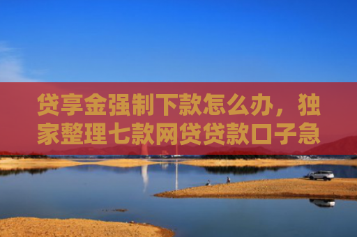 贷享金强制下款怎么办，独家整理七款网贷贷款口子急速下款的