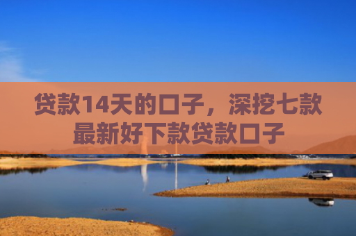 贷款14天的口子，深挖七款最新好下款贷款口子