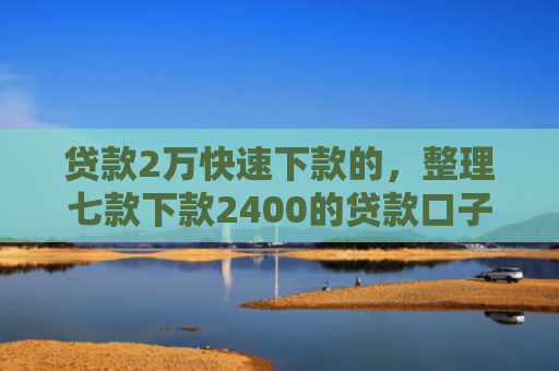 贷款2万快速下款的，整理七款下款2400的贷款口子