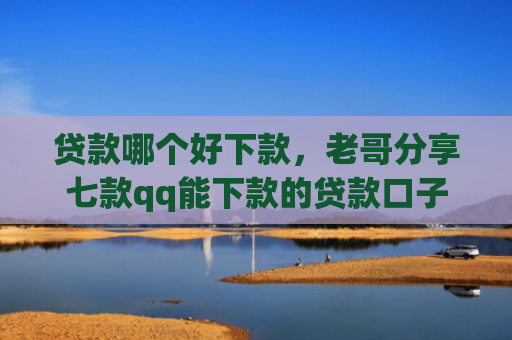 贷款哪个好下款，老哥分享七款qq能下款的贷款口子