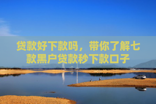 贷款好下款吗，带你了解七款黑户贷款秒下款口子