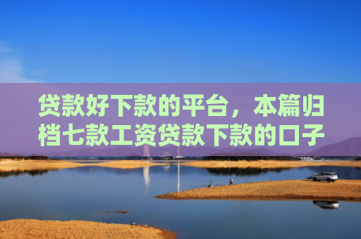 贷款好下款的平台，本篇归档七款工资贷款下款的口子
