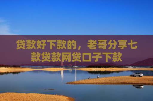 贷款好下款的，老哥分享七款贷款网贷口子下款