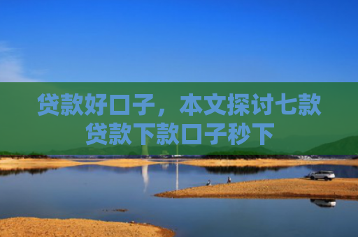 贷款好口子，本文探讨七款贷款下款口子秒下