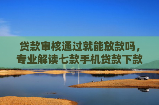 贷款审核通过就能放款吗，专业解读七款手机贷款下款口子在哪里