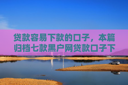 贷款容易下款的口子，本篇归档七款黑户网贷款口子下款快