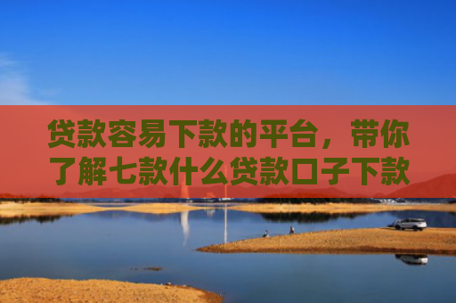 贷款容易下款的平台，带你了解七款什么贷款口子下款比较快