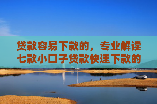 贷款容易下款的，专业解读七款小口子贷款快速下款的