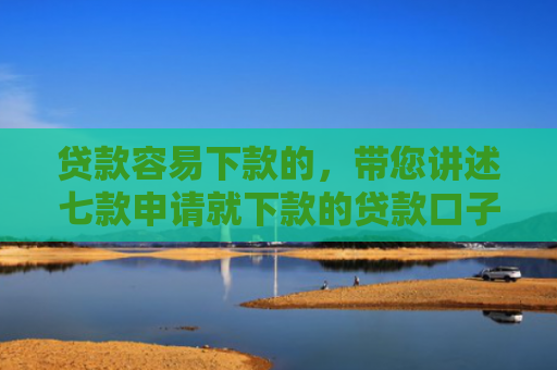 贷款容易下款的，带您讲述七款申请就下款的贷款口子