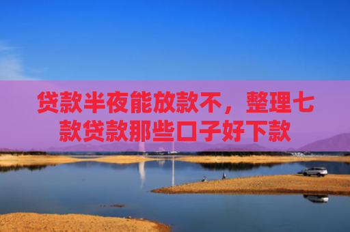 贷款半夜能放款不，整理七款贷款那些口子好下款