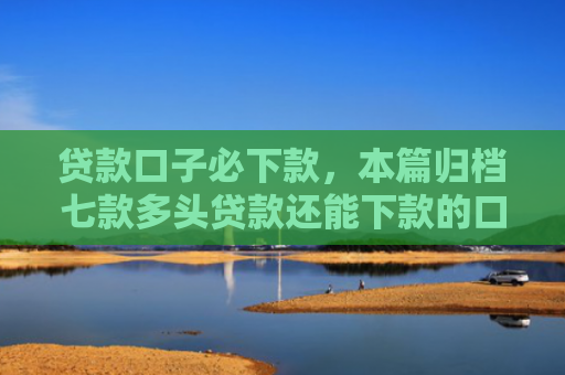 贷款口子必下款，本篇归档七款多头贷款还能下款的口子