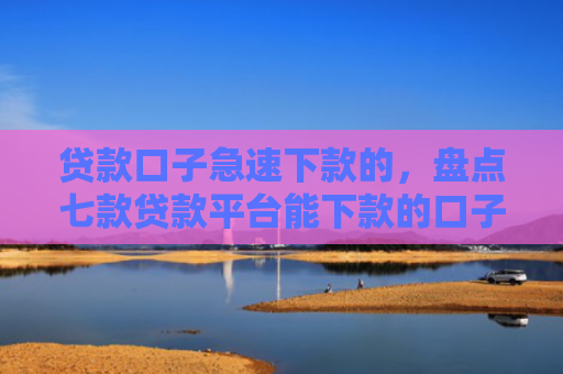 贷款口子急速下款的，盘点七款贷款平台能下款的口子